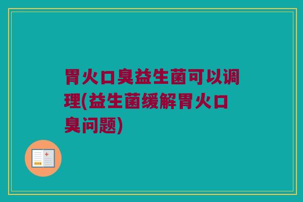胃火口臭益生菌可以调理(益生菌缓解胃火口臭问题)