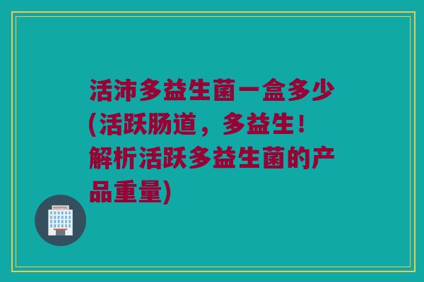 活沛多益生菌一盒多少(活跃肠道，多益生！解析活跃多益生菌的产品重量)