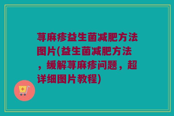 荨麻疹益生菌减肥方法图片(益生菌减肥方法，缓解荨麻疹问题，超详细图片教程)