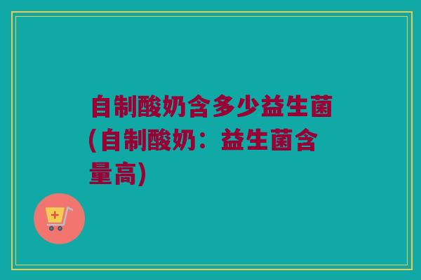 自制酸奶含多少益生菌(自制酸奶：益生菌含量高)