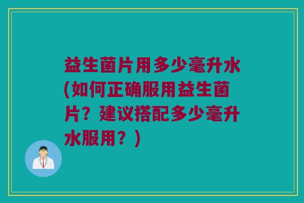 益生菌片用多少毫升水(如何正确服用益生菌片？建议搭配多少毫升水服用？)