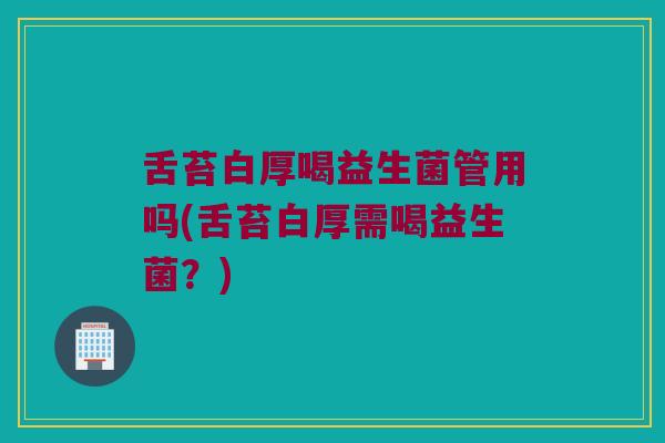 舌苔白厚喝益生菌管用吗(舌苔白厚需喝益生菌?) 舌苔白厚喝益生菌管用吗(舌苔白厚需喝益生菌?)