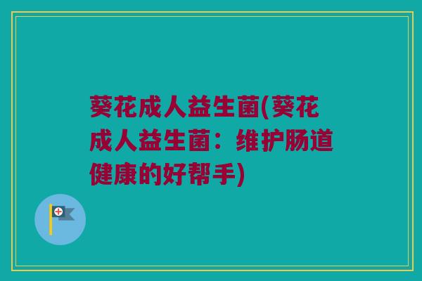 葵花成人益生菌(葵花成人益生菌：维护肠道健康的好帮手)