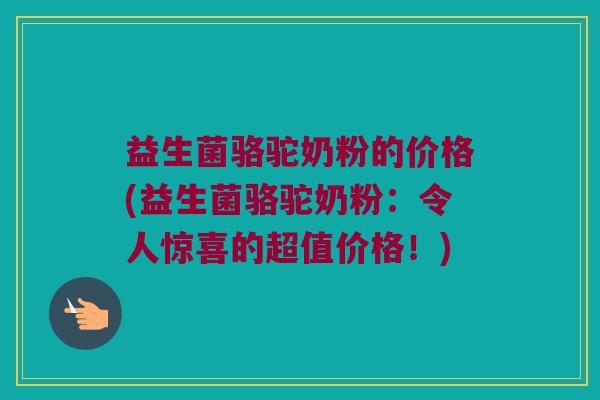 益生菌骆驼奶粉的价格(益生菌骆驼奶粉：令人惊喜的超值价格！)