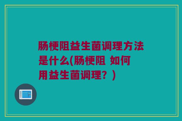 肠梗阻益生菌调理方法是什么(肠梗阻 如何用益生菌调理？)