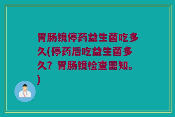 胃肠镜停药益生菌吃多久(停药后吃益生菌多久？胃肠镜检查需知。)