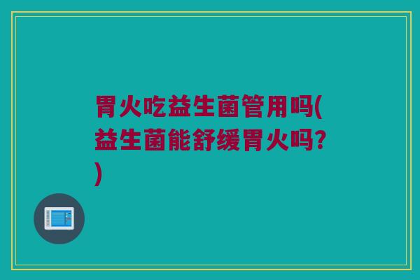胃火吃益生菌管用吗(益生菌能舒缓胃火吗？)