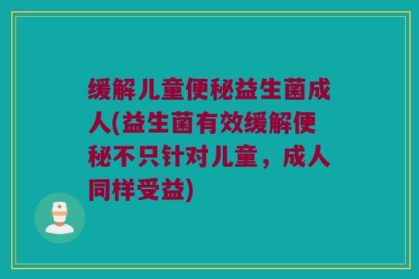 缓解儿童便秘益生菌成人(益生菌有效缓解便秘不只针对儿童，成人同样受益)