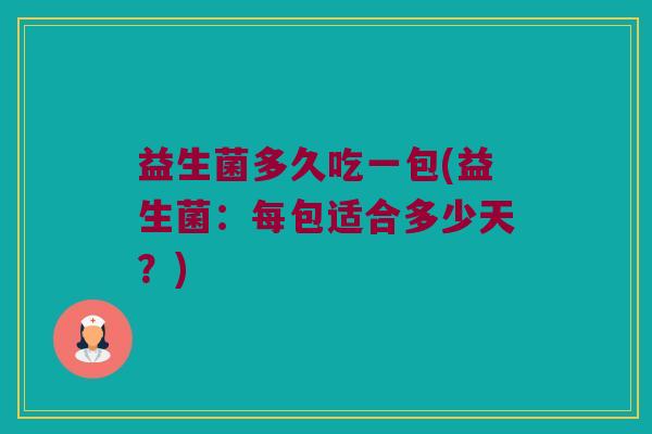 益生菌多久吃一包(益生菌：每包适合多少天？)