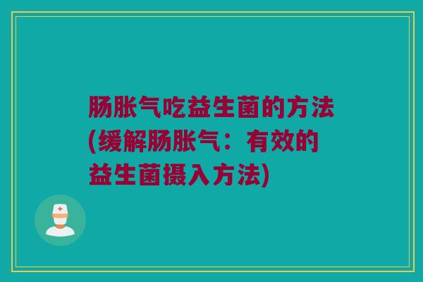 肠胀气吃益生菌的方法(缓解肠胀气：有效的益生菌摄入方法)