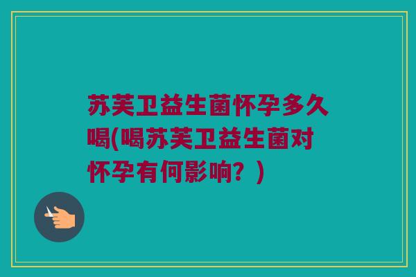 苏芙卫益生菌怀孕多久喝(喝苏芙卫益生菌对怀孕有何影响？)