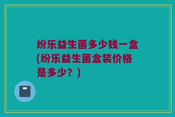 纷乐益生菌多少钱一盒(纷乐益生菌盒装价格是多少？)
