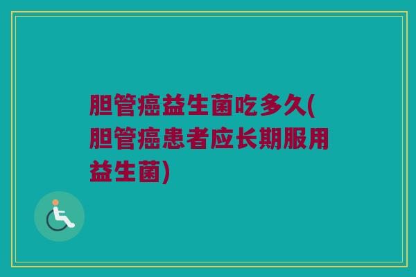 胆管益生菌吃多久(胆管患者应长期服用益生菌) 胆管益生菌吃多久(胆管患者应长期服用益生菌)