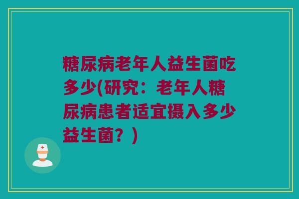 老年人益生菌吃多少(研究:老年人患者适宜摄入多少益生菌?) 老年人益生菌吃多少(研究:老年人患者适宜摄入多少益生菌?)