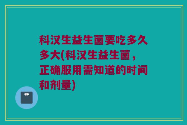 科汉生益生菌要吃多久多大(科汉生益生菌，正确服用需知道的时间和剂量)