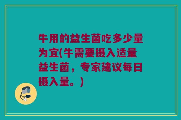 牛用的益生菌吃多少量为宜(牛需要摄入适量益生菌，专家建议每日摄入量。)