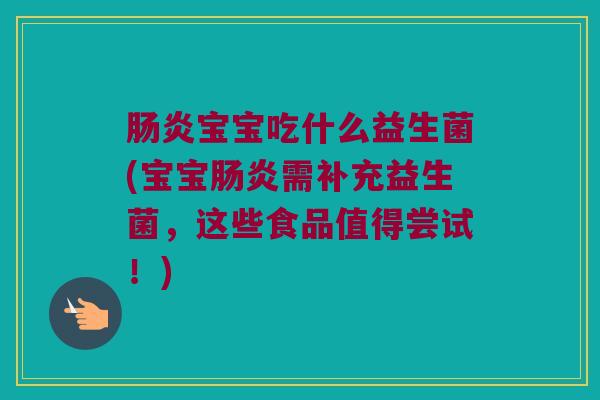 肠炎宝宝吃什么益生菌(宝宝肠炎需补充益生菌，这些食品值得尝试！)