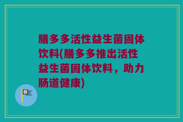 膳多多活性益生菌固体饮料(膳多多推出活性益生菌固体饮料，助力肠道健康)