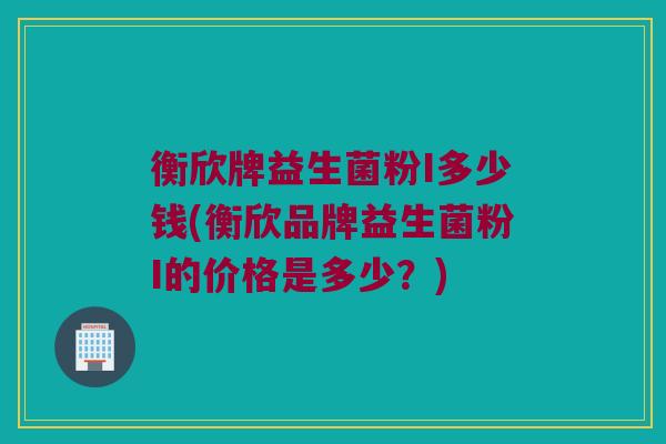 衡欣牌益生菌粉I多少钱(衡欣品牌益生菌粉I的价格是多少？)