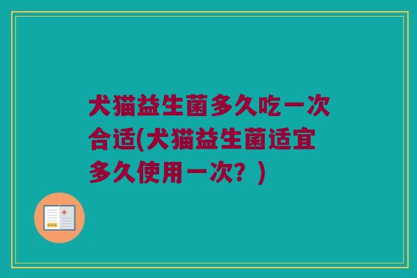 犬猫益生菌多久吃一次合适(犬猫益生菌适宜多久使用一次？)