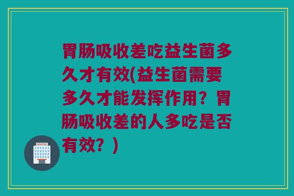 胃肠吸收差吃益生菌多久才有效(益生菌需要多久才能发挥作用？胃肠吸收差的人多吃是否有效？)