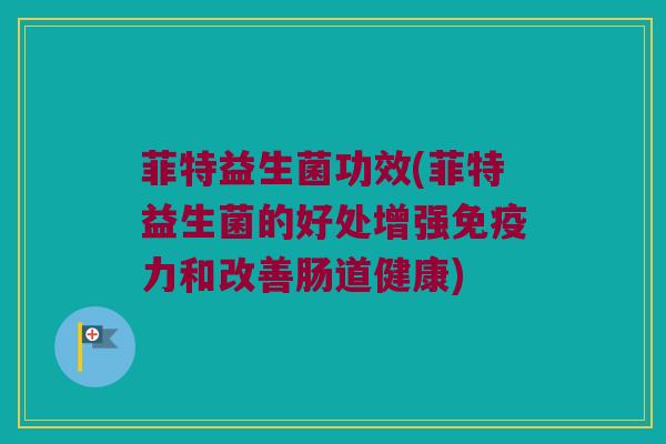 菲特益生菌功效(菲特益生菌的好处增强免疫力和改善肠道健康)