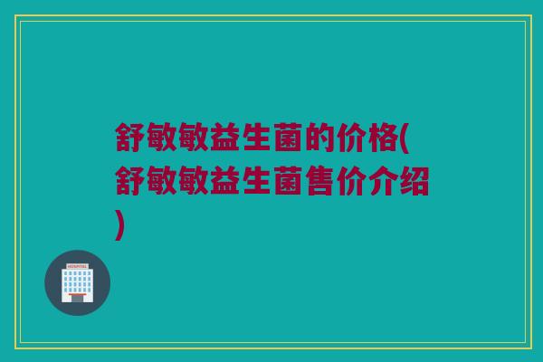 舒敏敏益生菌的价格(舒敏敏益生菌售价介绍)