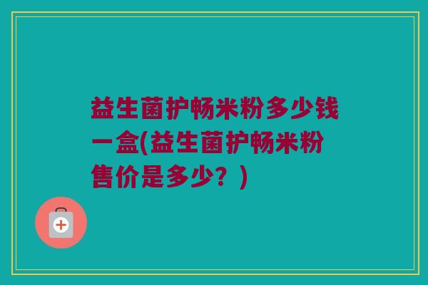 益生菌护畅米粉多少钱一盒(益生菌护畅米粉售价是多少？)