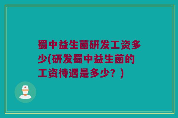 蜀中益生菌研发工资多少(研发蜀中益生菌的工资待遇是多少？)