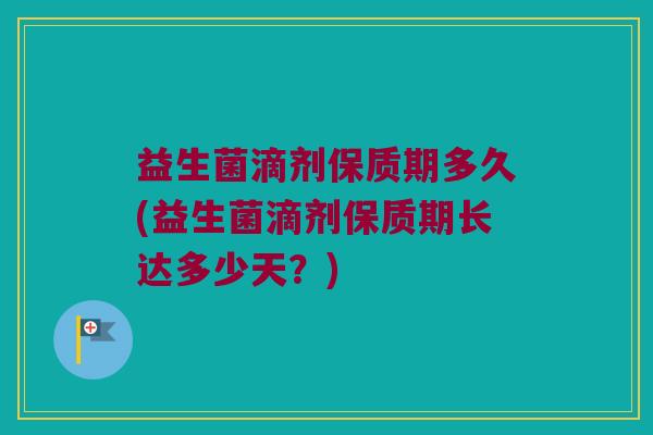 益生菌滴剂保质期多久(益生菌滴剂保质期长达多少天？)
