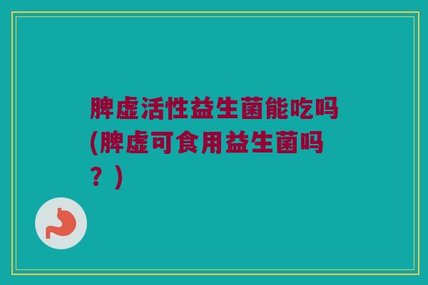 脾虚活性益生菌能吃吗(脾虚可食用益生菌吗？)