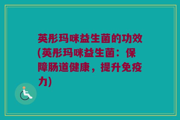 英彤玛咪益生菌的功效(英彤玛咪益生菌：保障肠道健康，提升免疫力)