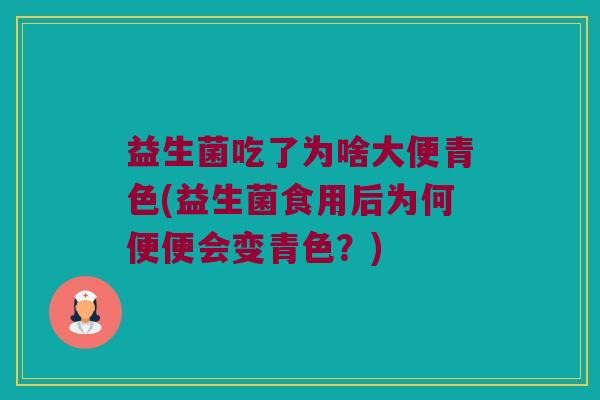 益生菌吃了为啥大便青色(益生菌食用后为何便便会变青色？)