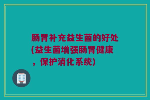 肠胃补充益生菌的好处(益生菌增强肠胃健康，保护消化系统)