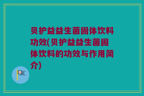 贝护益益生菌固体饮料功效(贝护益益生菌固体饮料的功效与作用简介)