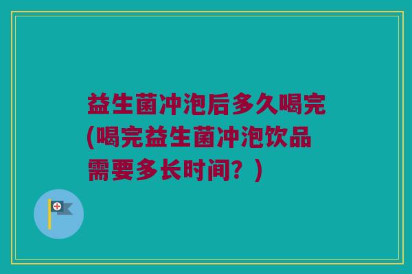 益生菌冲泡后多久喝完(喝完益生菌冲泡饮品需要多长时间？)