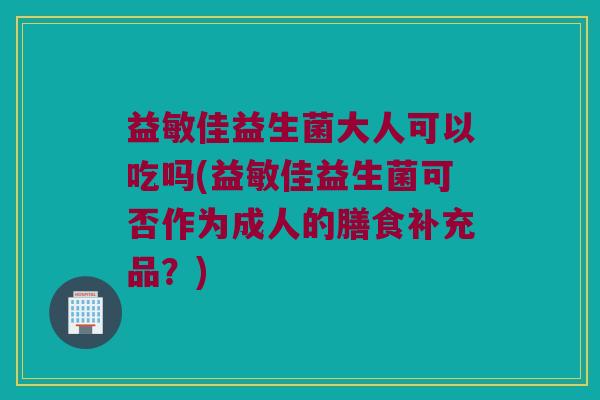 益敏佳益生菌大人可以吃吗(益敏佳益生菌可否作为成人的膳食补充品?) 益敏佳益生菌大人可以吃吗(益敏佳益生菌可否作为成人的膳食补充品?)