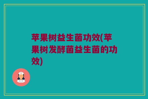 苹果树益生菌功效(苹果树发酵菌益生菌的功效)