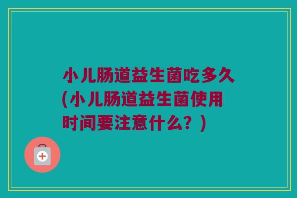 小儿肠道益生菌吃多久(小儿肠道益生菌使用时间要注意什么？)