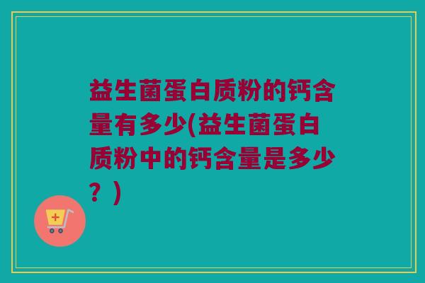 益生菌蛋白质粉的钙含量有多少(益生菌蛋白质粉中的钙含量是多少？)