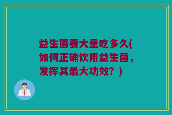 益生菌要大量吃多久(如何正确饮用益生菌，发挥其最大功效？)