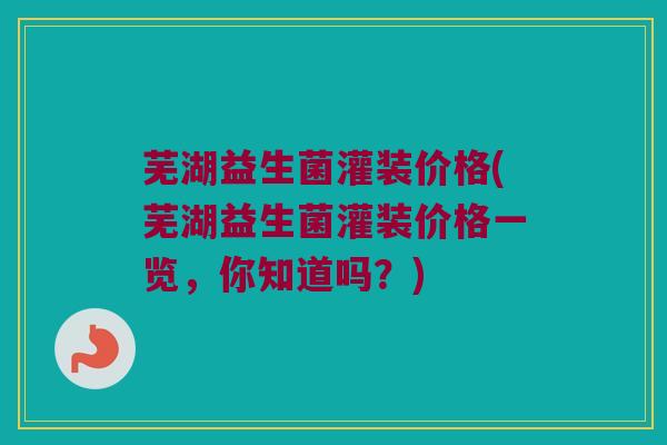 芜湖益生菌灌装价格(芜湖益生菌灌装价格一览，你知道吗？)