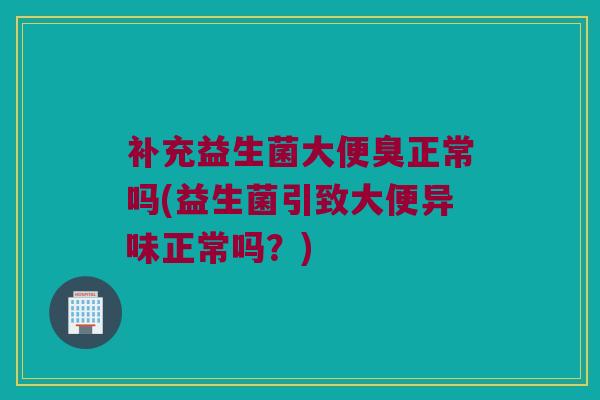 补充益生菌大便臭正常吗(益生菌引致大便异味正常吗？)