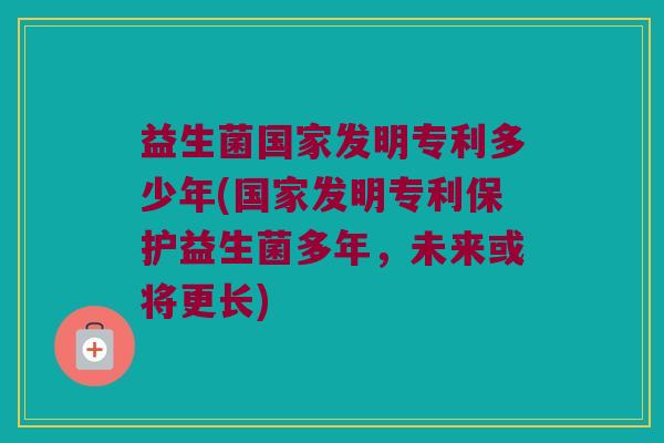 益生菌国家发明专利多少年(国家发明专利保护益生菌多年，未来或将更长)