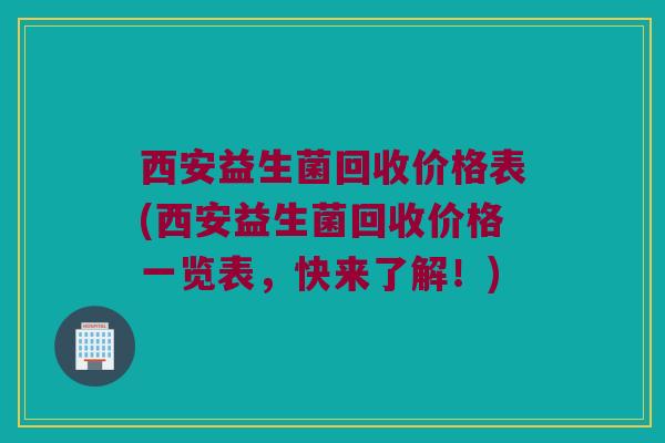 西安益生菌回收价格表(西安益生菌回收价格一览表，快来了解！)