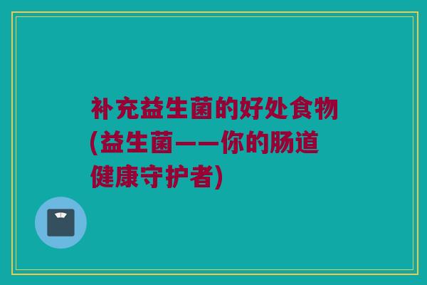 补充益生菌的好处食物(益生菌——你的肠道健康守护者)