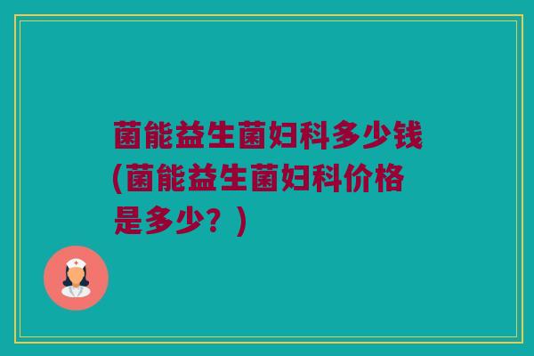 菌能益生菌妇科多少钱(菌能益生菌妇科价格是多少？)