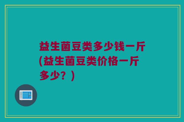 益生菌豆类多少钱一斤(益生菌豆类价格一斤多少？)