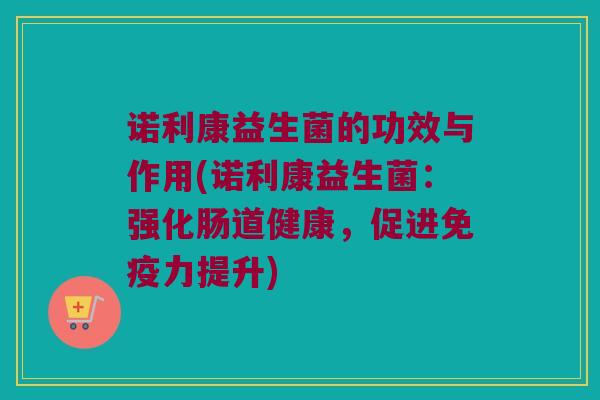 诺利康益生菌的功效与作用(诺利康益生菌：强化肠道健康，促进免疫力提升)