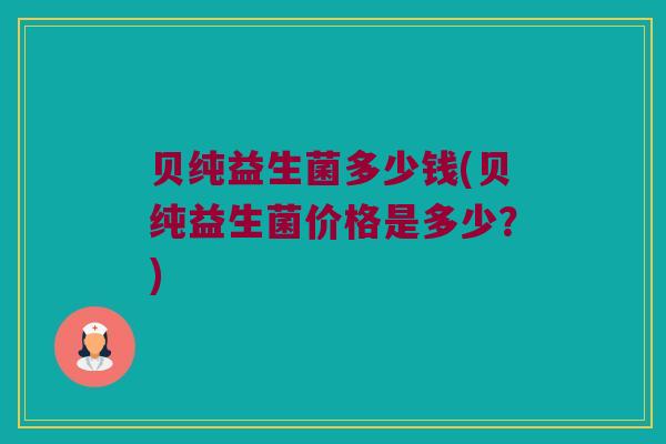 贝纯益生菌多少钱(贝纯益生菌价格是多少？)